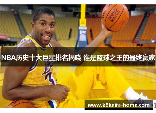 NBA历史十大巨星排名揭晓 谁是篮球之王的最终赢家