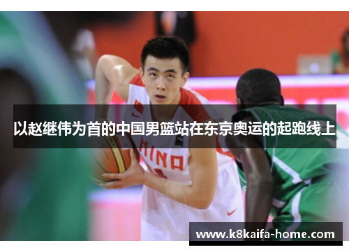 以赵继伟为首的中国男篮站在东京奥运的起跑线上