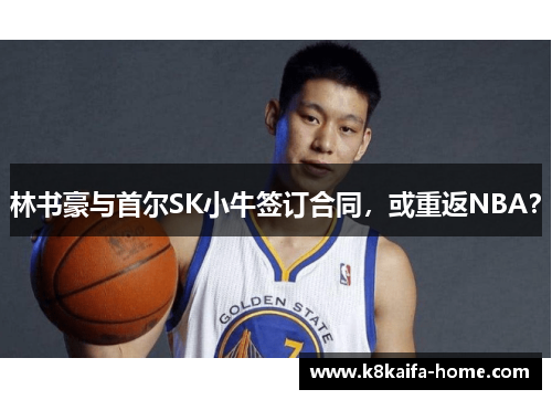 林书豪与首尔SK小牛签订合同，或重返NBA？