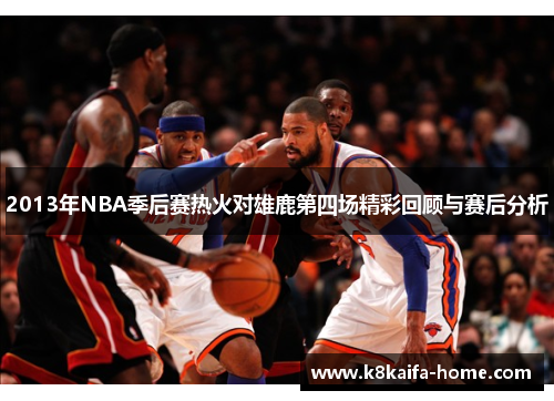2013年NBA季后赛热火对雄鹿第四场精彩回顾与赛后分析