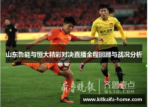 山东鲁能与恒大精彩对决直播全程回顾与战况分析