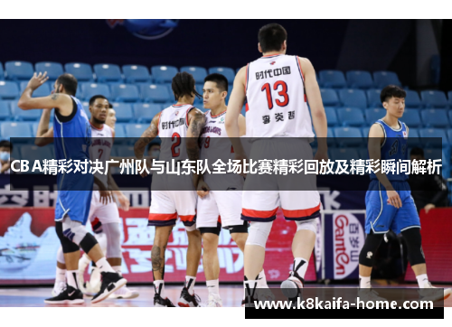 CBA精彩对决广州队与山东队全场比赛精彩回放及精彩瞬间解析